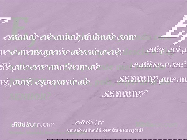 E, estando ele ainda falando com eles, eis que o mensageiro descia a ele; e disse o rei: Eis que este mal vem do SENHOR; que mais, pois, esperaria do SENHOR?