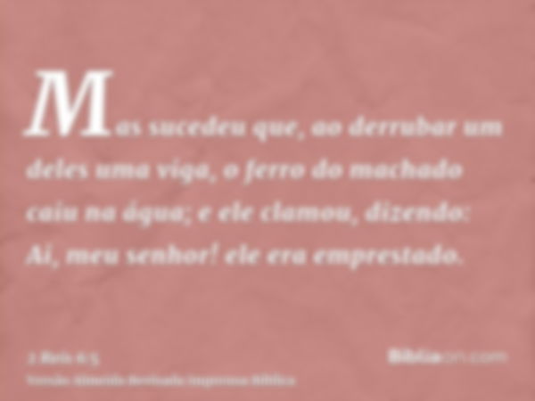 Mas sucedeu que, ao derrubar um deles uma viga, o ferro do machado caiu na água; e ele clamou, dizendo: Ai, meu senhor! ele era emprestado.