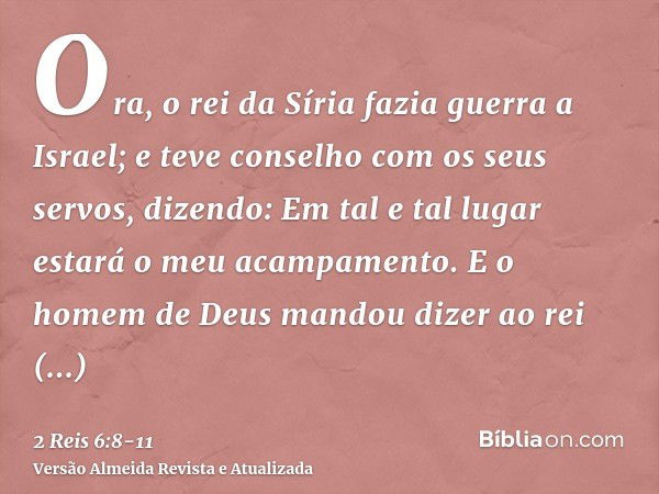 Ora, o rei da Síria fazia guerra a Israel; e teve conselho com os seus servos, dizendo: Em tal e tal lugar estará o meu acampamento.E o homem de Deus mandou diz