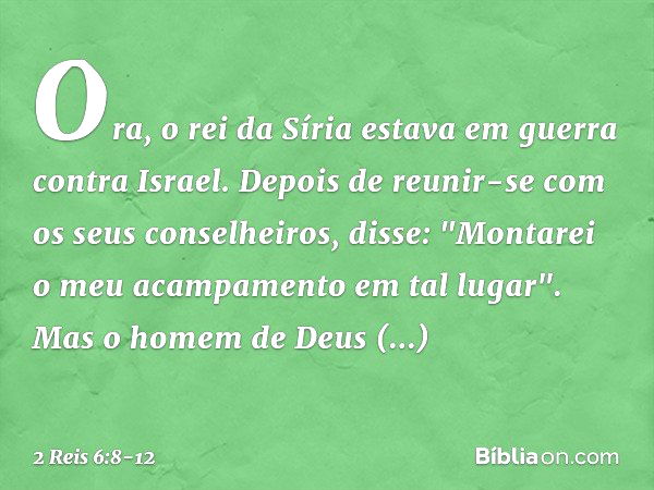 Ora, o rei da Síria estava em guerra contra Israel. Depois de reunir-se com os seus conselheiros, disse: "Montarei o meu acampamento em tal lugar". Mas o homem 