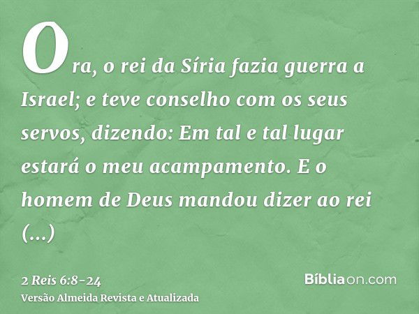 Ora, o rei da Síria fazia guerra a Israel; e teve conselho com os seus servos, dizendo: Em tal e tal lugar estará o meu acampamento.E o homem de Deus mandou diz