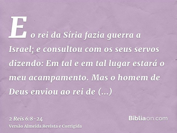 E o rei da Síria fazia guerra a Israel; e consultou com os seus servos dizendo: Em tal e em tal lugar estará o meu acampamento.Mas o homem de Deus enviou ao rei