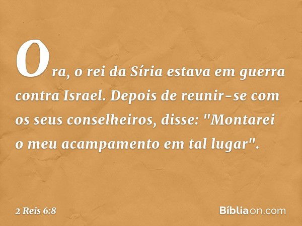 Ora, o rei da Síria estava em guerra contra Israel. Depois de reunir-se com os seus conselheiros, disse: "Montarei o meu acampamento em tal lugar". -- 2 Reis 6: