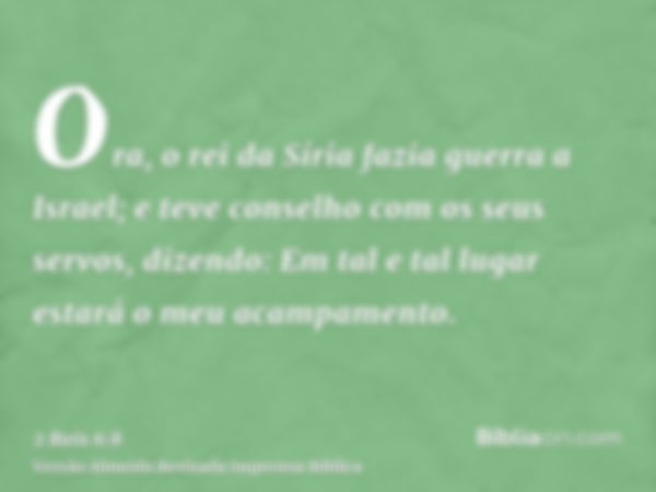 Ora, o rei da Síria fazia guerra a Israel; e teve conselho com os seus servos, dizendo: Em tal e tal lugar estará o meu acampamento.