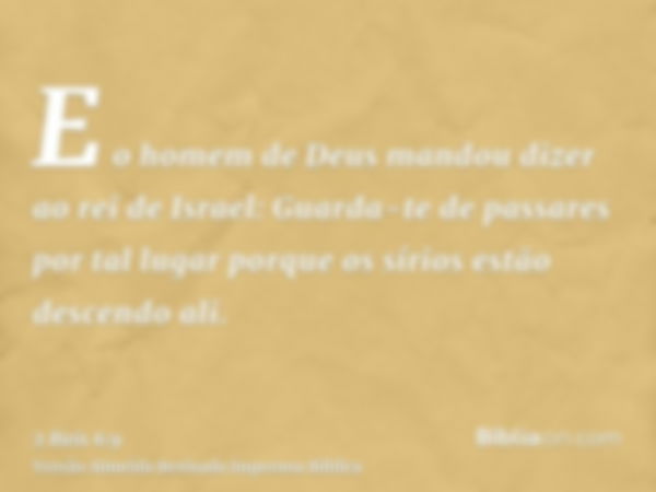 E o homem de Deus mandou dizer ao rei de Israel: Guarda-te de passares por tal lugar porque os sírios estão descendo ali.