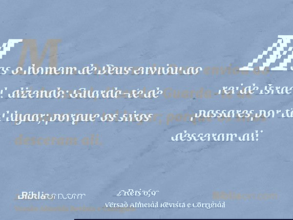 Mas o homem de Deus enviou ao rei de Israel, dizendo: Guarda-te de passares por tal lugar; porque os siros desceram ali.