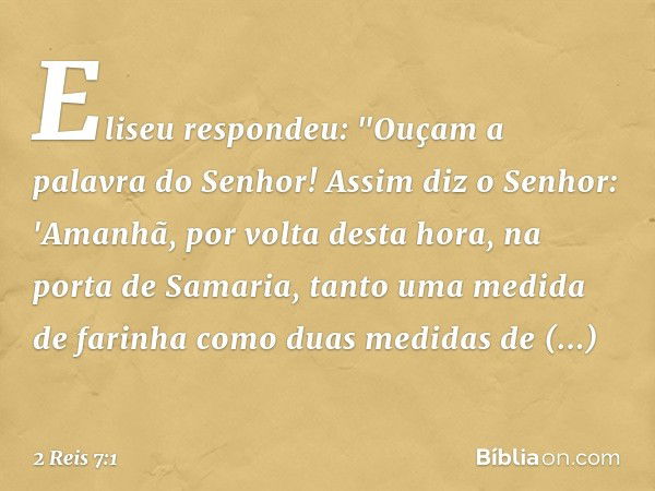 Eliseu respondeu: "Ouçam a palavra do Senhor! Assim diz o Senhor: 'Amanhã, por volta desta hora, na porta de Samaria, tanto uma medida de farinha como duas medi