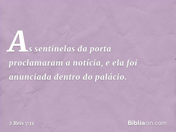 As sentinelas da porta proclamaram a notícia, e ela foi anunciada dentro do palácio. -- 2 Reis 7:11