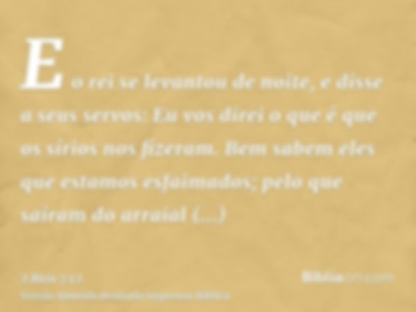 E o rei se levantou de noite, e disse a seus servos: Eu vos direi o que é que os sírios nos fizeram. Bem sabem eles que estamos esfaimados; pelo que saíram do a