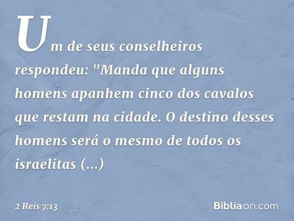 Um de seus conselheiros respondeu: "Manda que alguns homens apanhem cinco dos cavalos que restam na cidade. O destino desses homens será o mesmo de todos os isr