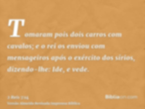 Tomaram pois dois carros com cavalos; e o rei os enviou com mensageiros após o exército dos sírios, dizendo-lhe: Ide, e vede.