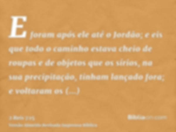 E foram após ele até o Jordão; e eis que todo o caminho estava cheio de roupas e de objetos que os sírios, na sua precipitação, tinham lançado fora; e voltaram 