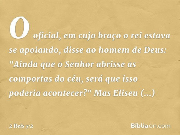 O oficial, em cujo braço o rei estava se apoiando, disse ao homem de Deus: "Ainda que o Senhor abrisse as comportas do céu, será que isso poderia acontecer?"
Ma