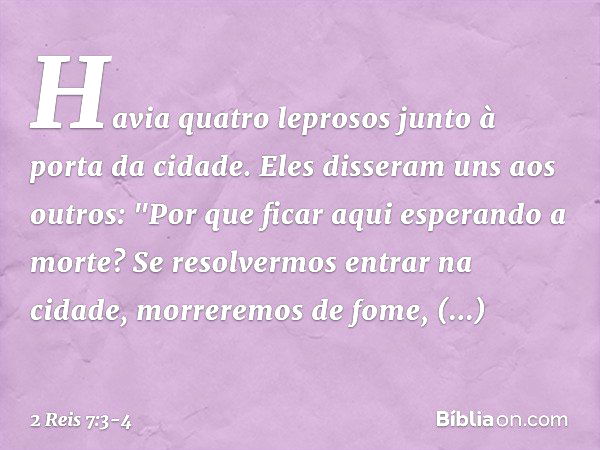 Havia quatro leprosos junto à porta da cidade. Eles disseram uns aos outros: "Por que ficar aqui esperando a morte? Se resolvermos entrar na cidade, morreremos 