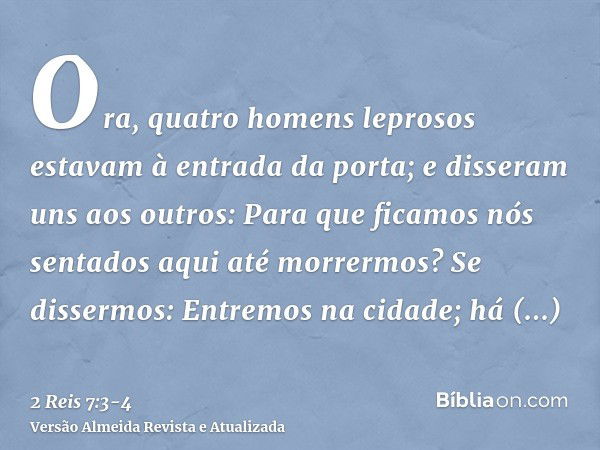 Ora, quatro homens leprosos estavam à entrada da porta; e disseram uns aos outros: Para que ficamos nós sentados aqui até morrermos?Se dissermos: Entremos na ci