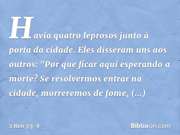 Havia quatro leprosos junto à porta da cidade. Eles disseram uns aos outros: "Por que ficar aqui esperando a morte? Se resolvermos entrar na cidade, morreremos 