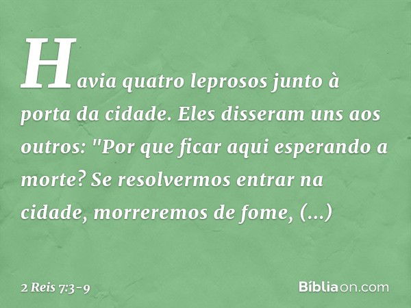 Havia quatro leprosos junto à porta da cidade. Eles disseram uns aos outros: "Por que ficar aqui esperando a morte? Se resolvermos entrar na cidade, morreremos 