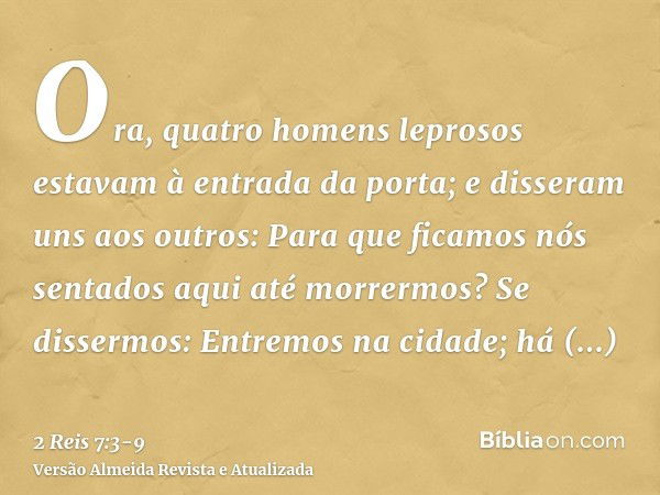 Ora, quatro homens leprosos estavam à entrada da porta; e disseram uns aos outros: Para que ficamos nós sentados aqui até morrermos?Se dissermos: Entremos na ci