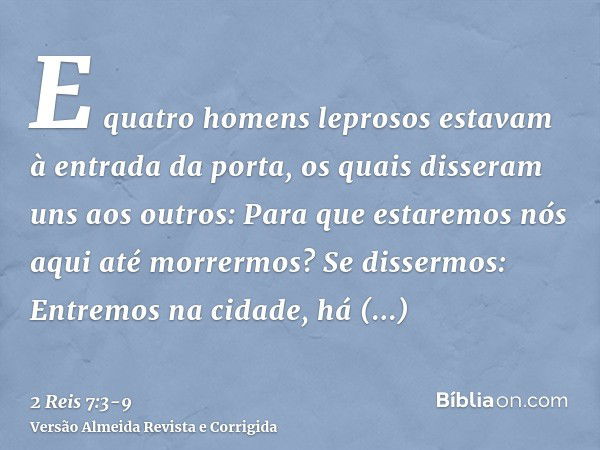 E quatro homens leprosos estavam à entrada da porta, os quais disseram uns aos outros: Para que estaremos nós aqui até morrermos?Se dissermos: Entremos na cidad