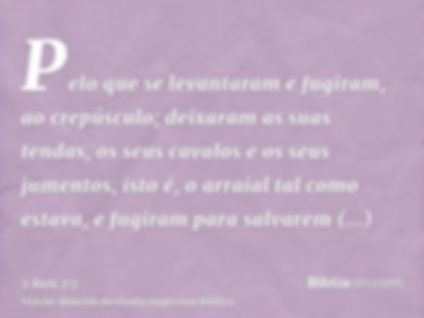 Pelo que se levantaram e fugiram, ao crepúsculo; deixaram as suas tendas, os seus cavalos e os seus jumentos, isto é, o arraial tal como estava, e fugiram para 