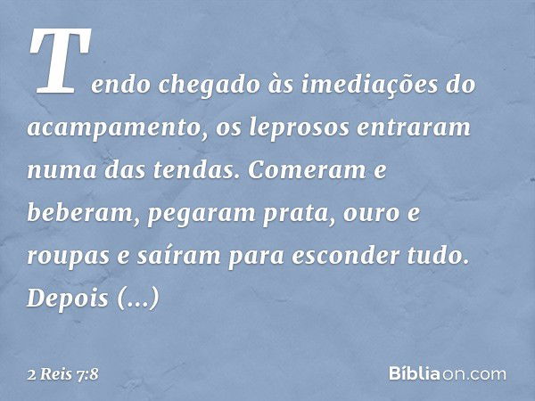 Tendo chegado às imediações do acampamento, os leprosos entraram numa das tendas. Comeram e beberam, pegaram prata, ouro e roupas e saíram para esconder tudo. D