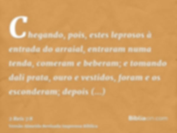 Chegando, pois, estes leprosos à entrada do arraial, entraram numa tenda, comeram e beberam; e tomando dali prata, ouro e vestidos, foram e os esconderam; depoi