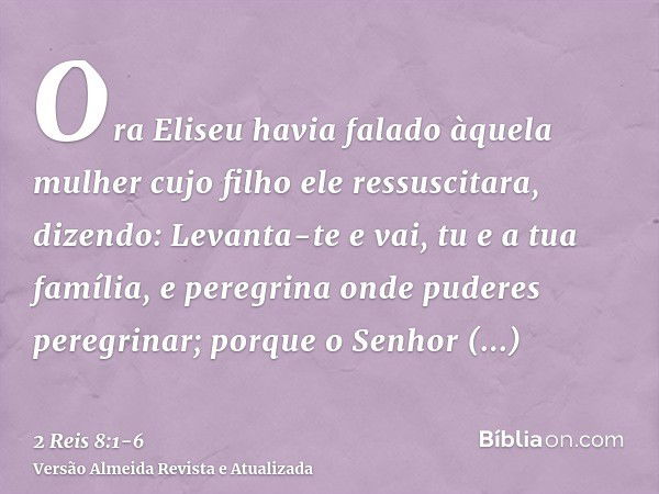 Ora Eliseu havia falado àquela mulher cujo filho ele ressuscitara, dizendo: Levanta-te e vai, tu e a tua família, e peregrina onde puderes peregrinar; porque o 