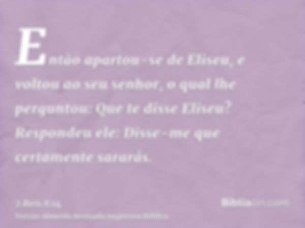 Então apartou-se de Eliseu, e voltou ao seu senhor, o qual lhe perguntou: Que te disse Eliseu? Respondeu ele: Disse-me que certamente sararás.