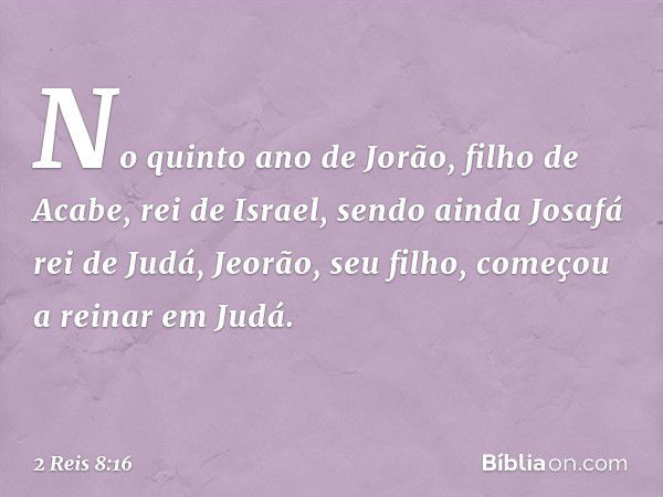 No quinto ano de Jorão, filho de Acabe, rei de Israel, sendo ainda Josafá rei de Judá, Jeorão, seu filho, começou a reinar em Judá. -- 2 Reis 8:16