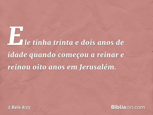 Ele tinha trinta e dois anos de idade quando começou a reinar e reinou oito anos em Jerusalém. -- 2 Reis 8:17