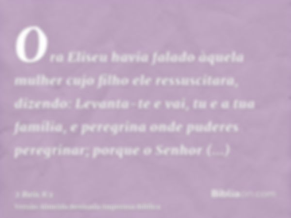 Ora Eliseu havia falado àquela mulher cujo filho ele ressuscitara, dizendo: Levanta-te e vai, tu e a tua família, e peregrina onde puderes peregrinar; porque o 