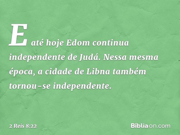 E até hoje Edom continua independente de Judá. Nessa mesma época, a cidade de Libna também tornou-se independente. -- 2 Reis 8:22