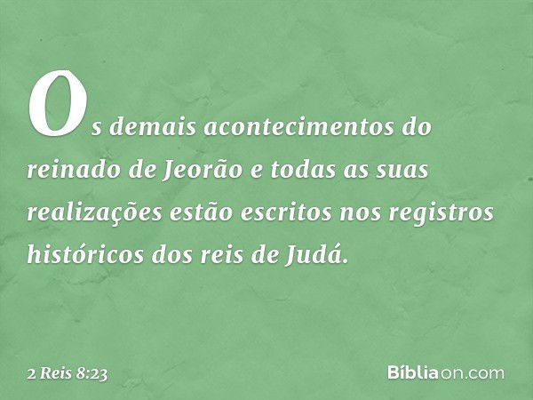 Os demais acontecimentos do reinado de Jeorão e todas as suas realizações estão escritos nos registros históricos dos reis de Judá. -- 2 Reis 8:23