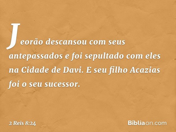 Jeorão descansou com seus antepassados e foi sepultado com eles na Cidade de Davi. E seu filho Acazias foi o seu sucessor. -- 2 Reis 8:24