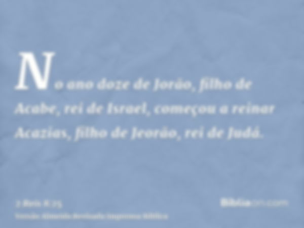 No ano doze de Jorão, filho de Acabe, rei de Israel, começou a reinar Acazias, filho de Jeorão, rei de Judá.