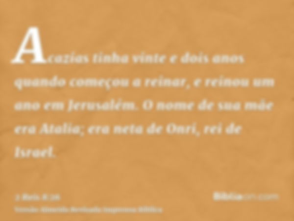 Acazias tinha vinte e dois anos quando começou a reinar, e reinou um ano em Jerusalém. O nome de sua mãe era Atalia; era neta de Onri, rei de Israel.