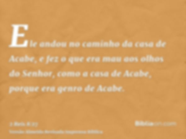 Ele andou no caminho da casa de Acabe, e fez o que era mau aos olhos do Senhor, como a casa de Acabe, porque era genro de Acabe.