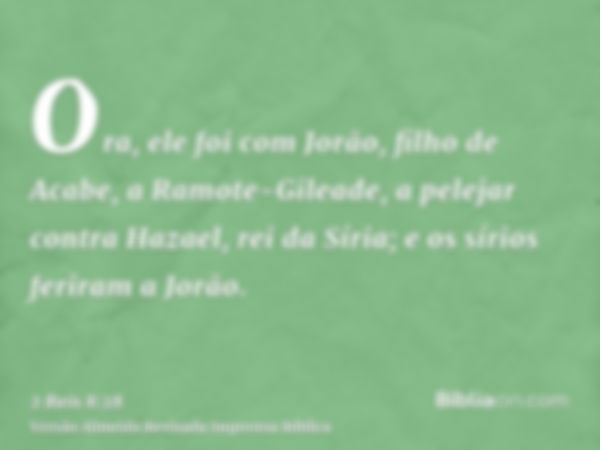 Ora, ele foi com Jorão, filho de Acabe, a Ramote-Gileade, a pelejar contra Hazael, rei da Síria; e os sírios feriram a Jorão.