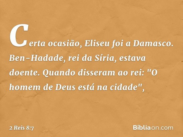 Certa ocasião, Eliseu foi a Damasco. Ben-Hadade, rei da Síria, estava doente. Quando disseram ao rei: "O homem de Deus está na cidade", -- 2 Reis 8:7