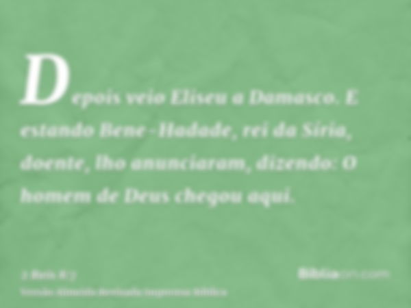 Depois veio Eliseu a Damasco. E estando Bene-Hadade, rei da Síria, doente, lho anunciaram, dizendo: O homem de Deus chegou aqui.