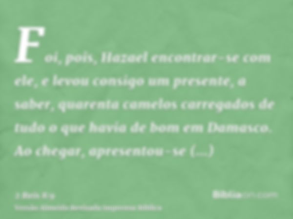 Foi, pois, Hazael encontrar-se com ele, e levou consigo um presente, a saber, quarenta camelos carregados de tudo o que havia de bom em Damasco. Ao chegar, apre