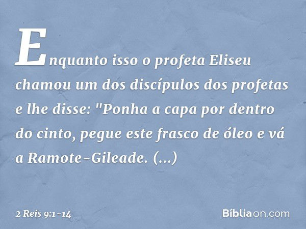 Enquanto isso o profeta Eliseu chamou um dos discípulos dos profetas e lhe disse: "Ponha a capa por dentro do cinto, pegue este frasco de óleo e vá a Ramote-Gil