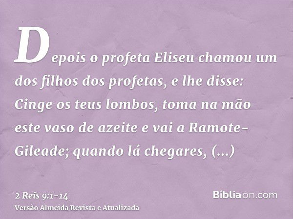 Depois o profeta Eliseu chamou um dos filhos dos profetas, e lhe disse: Cinge os teus lombos, toma na mão este vaso de azeite e vai a Ramote-Gileade;quando lá c