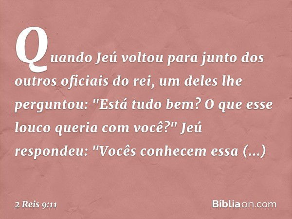 Quando Jeú voltou para junto dos outros oficiais do rei, um deles lhe perguntou: "Está tudo bem? O que esse louco queria com você?"
Jeú respondeu: "Vocês conhec