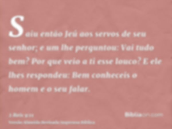 Saiu então Jeú aos servos de seu senhor; e um lhe perguntou: Vai tudo bem? Por que veio a ti esse louco? E ele lhes respondeu: Bem conheceis o homem e o seu fal