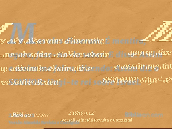 Mas eles disseram: É mentira; agora, faze-no-lo saber. E disse: Assim e assim me falou, dizendo: Assim diz o SENHOR: Ungi-te rei sobre Israel.