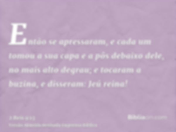 Então se apressaram, e cada um tomou a sua capa e a pôs debaixo dele, no mais alto degrau; e tocaram a buzina, e disseram: Jeú reina!