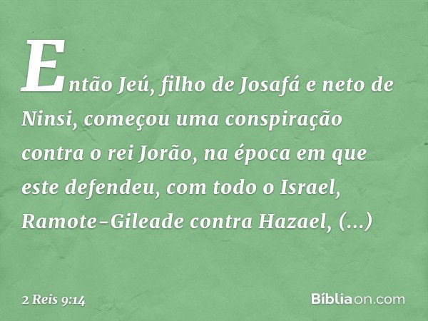 Então Jeú, filho de Josafá e neto de Ninsi, começou uma conspiração contra o rei Jorão, na época em que este defendeu, com todo o Israel, Ramote-Gileade contra 