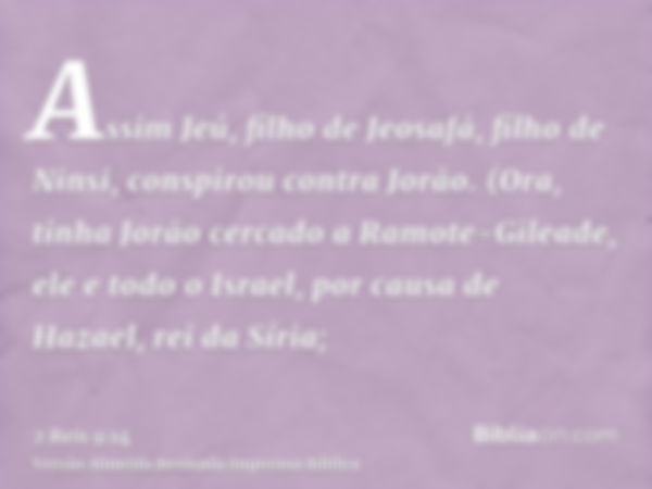 Assim Jeú, filho de Jeosafá, filho de Ninsi, conspirou contra Jorão. (Ora, tinha Jorão cercado a Ramote-Gileade, ele e todo o Israel, por causa de Hazael, rei d