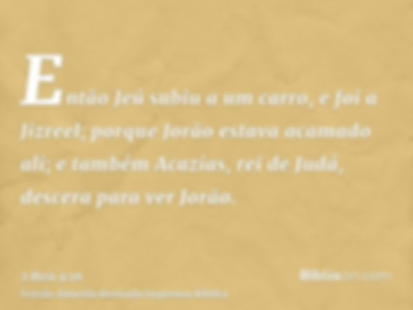 Então Jeú subiu a um carro, e foi a Jizreel; porque Jorão estava acamado ali; e também Acazias, rei de Judá, descera para ver Jorão.